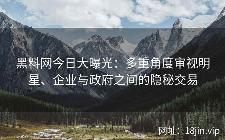 黑料网今日大曝光：多重角度审视明星、企业与政府之间的隐秘交易