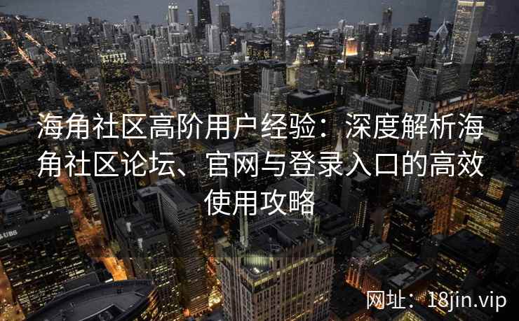 海角社区高阶用户经验：深度解析海角社区论坛、官网与登录入口的高效使用攻略